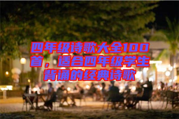 四年級詩歌大全100首，適合四年級學(xué)生背誦的經(jīng)典詩歌