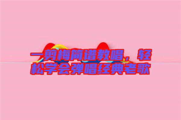 一剪梅簡譜教唱，輕松學(xué)會彈唱經(jīng)典老歌