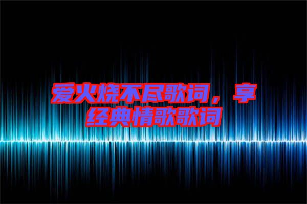 愛火燒不盡歌詞，享經(jīng)典情歌歌詞