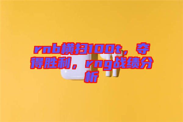 rnb橫掃100t，奪得勝利，rng戰(zhàn)績分析