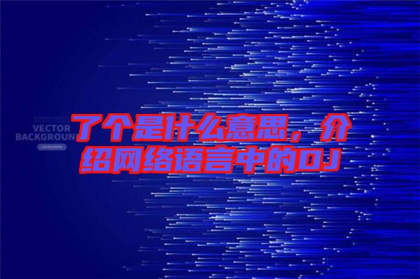 了個(gè)是什么意思，介紹網(wǎng)絡(luò)語言中的DJ