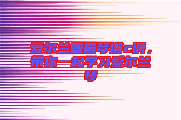 愛(ài)爾蘭畫(huà)眉琴譜c調(diào)，帶你一起學(xué)習(xí)愛(ài)爾蘭琴
