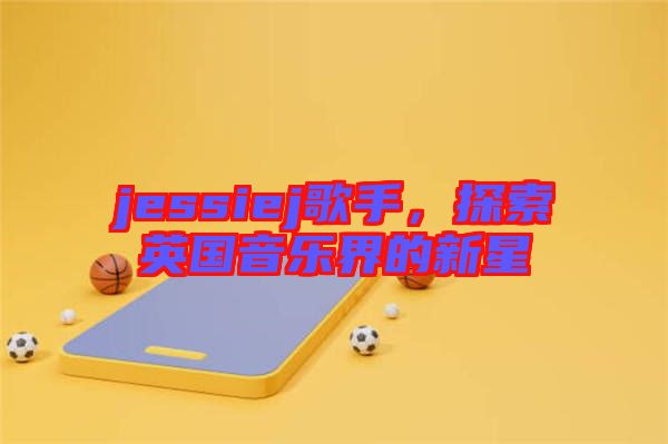 jessiej歌手，探索英國音樂界的新星
