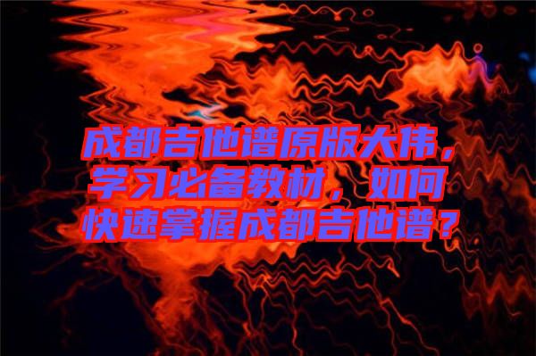 成都吉他譜原版大偉，學(xué)習(xí)必備教材，如何快速掌握成都吉他譜？