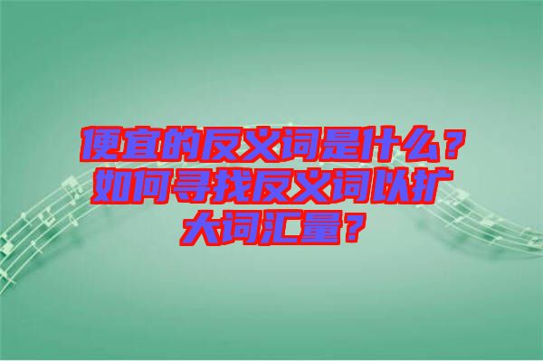 便宜的反義詞是什么？如何尋找反義詞以擴(kuò)大詞匯量？