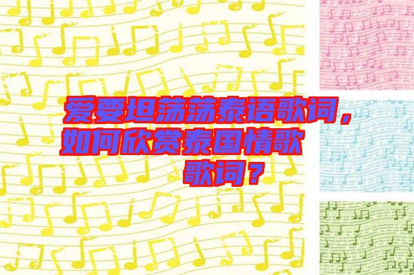 愛要坦蕩蕩泰語歌詞，如何欣賞泰國情歌??????歌詞？