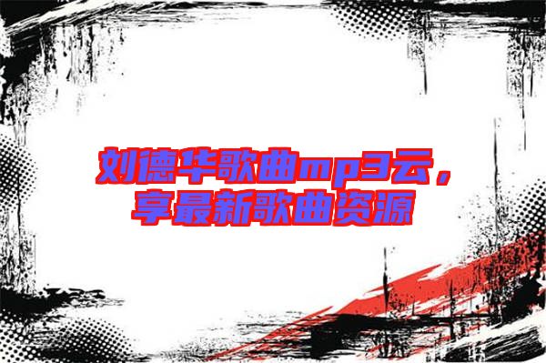 劉德華歌曲mp3云，享最新歌曲資源