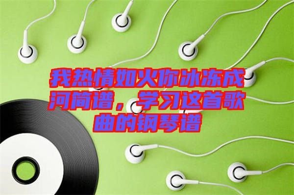 我熱情如火你冰凍成河簡(jiǎn)譜，學(xué)習(xí)這首歌曲的鋼琴譜