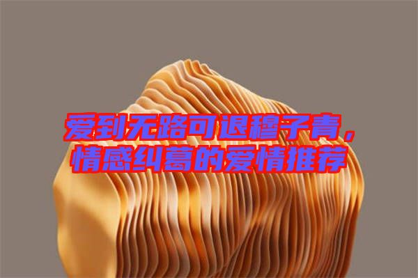 愛(ài)到無(wú)路可退穆子青，情感糾葛的愛(ài)情推薦