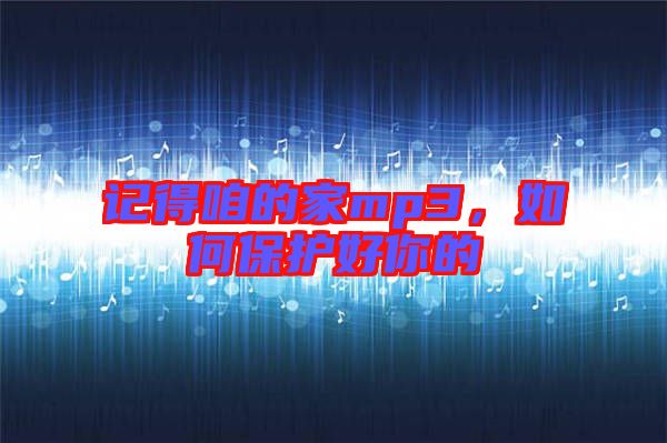 記得咱的家mp3，如何保護好你的