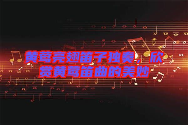 黃鶯亮翅笛子獨(dú)奏，欣賞黃鶯笛曲的美妙