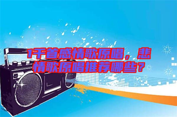 1千首感情歌原唱，悲情歌原唱推薦哪些？