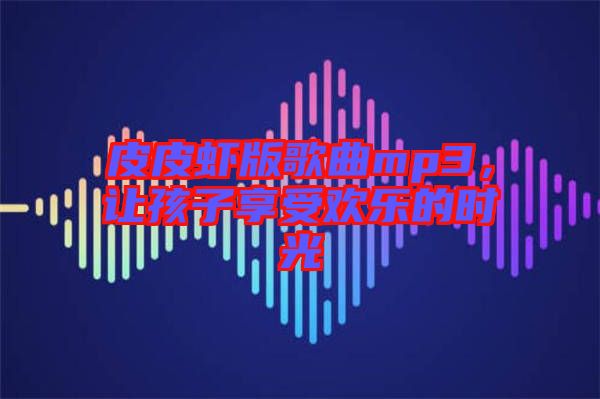 皮皮蝦版歌曲mp3，讓孩子享受歡樂的時光