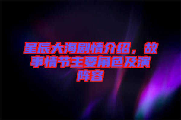 星辰大海劇情介紹，故事情節(jié)主要角色及演陣容