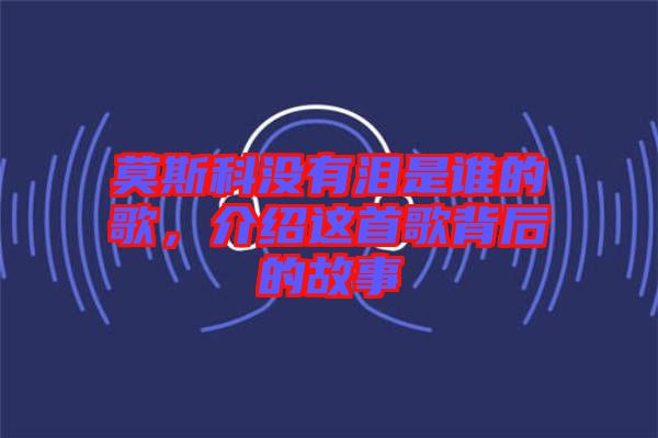 莫斯科沒有淚是誰的歌，介紹這首歌背后的故事