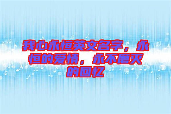 我心永恒英文名字，永恒的愛情，永不磨滅的回憶