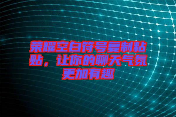 榮耀空白符號復(fù)制粘貼，讓你的聊天氣氛更加有趣