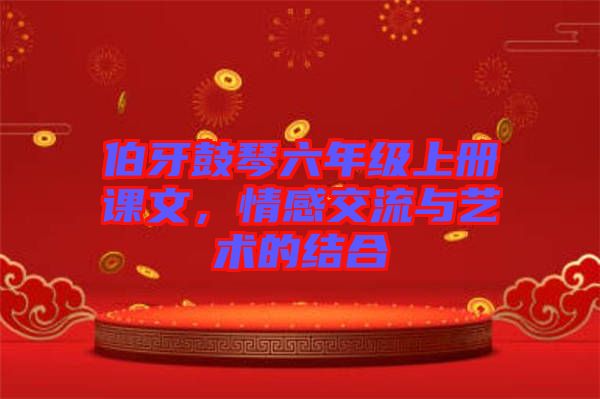 伯牙鼓琴六年級(jí)上冊(cè)課文，情感交流與藝術(shù)的結(jié)合