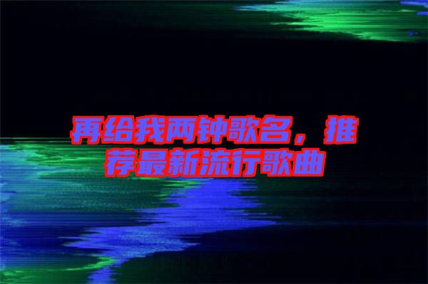 再給我兩鐘歌名，推薦最新流行歌曲