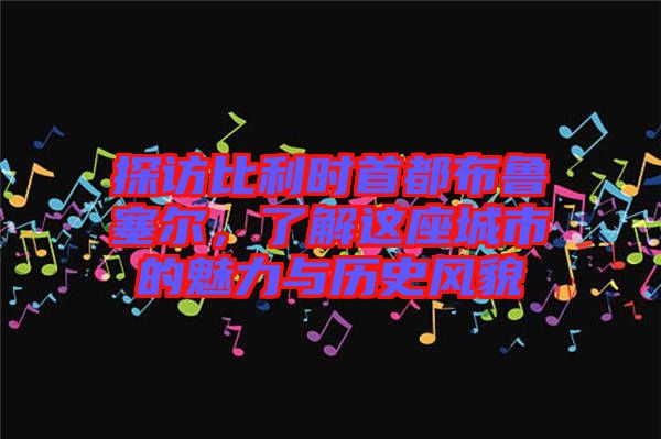 探訪比利時首都布魯塞爾，了解這座城市的魅力與歷史風貌