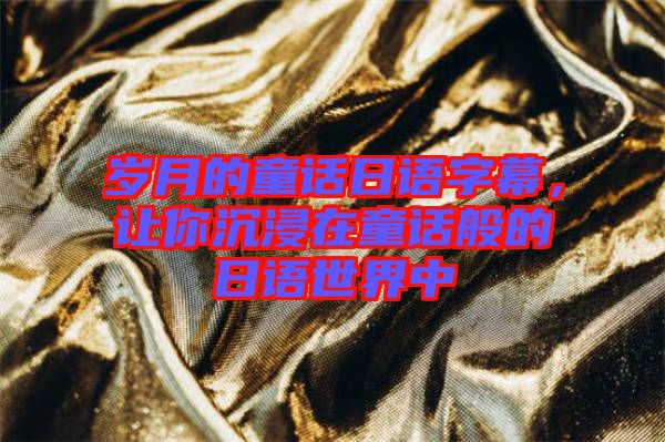 歲月的童話日語字幕，讓你沉浸在童話般的日語世界中