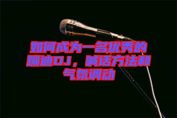 如何成為一名優(yōu)秀的蹦迪DJ，喊話方法和氣氛調(diào)動