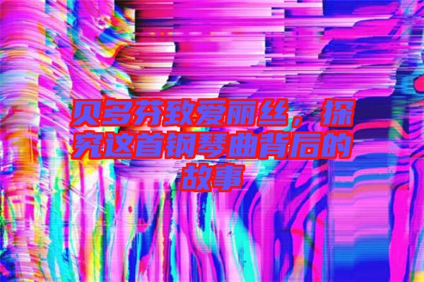貝多芬致愛麗絲，探究這首鋼琴曲背后的故事