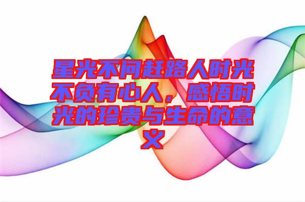星光不問趕路人時光不負有心人，感悟時光的珍貴與生命的意義