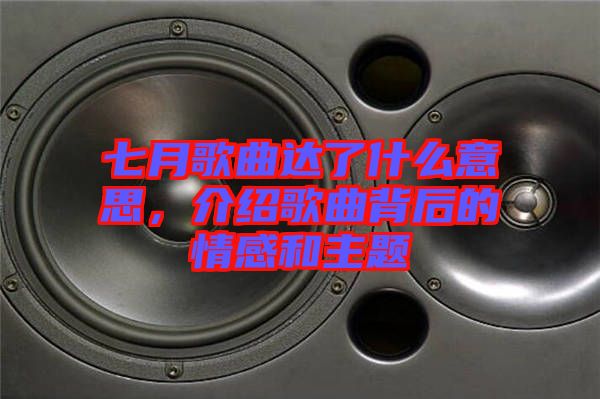 七月歌曲達了什么意思，介紹歌曲背后的情感和主題