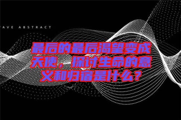 最后的最后渴望變成天使，探討生命的意義和歸宿是什么？