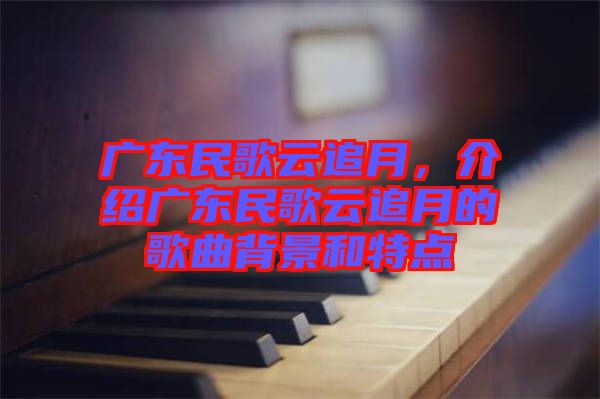 廣東民歌云追月，介紹廣東民歌云追月的歌曲背景和特點(diǎn)