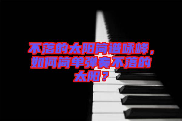不落的太陽簡譜詠峰，如何簡單彈奏不落的太陽？