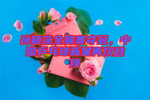 孫穎莎全錦賽奪冠，中國乒乓球新星再次登頂