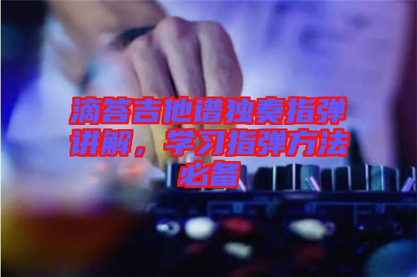 滴答吉他譜獨(dú)奏指彈講解，學(xué)習(xí)指彈方法必備