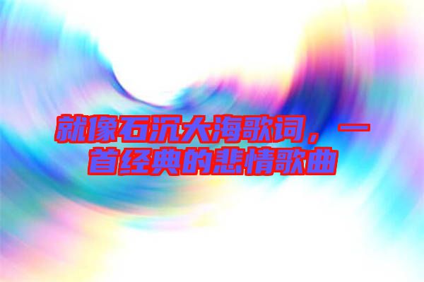 就像石沉大海歌詞，一首經(jīng)典的悲情歌曲