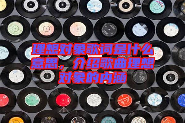 理想對象歌詞是什么意思，介紹歌曲理想對象的內(nèi)涵