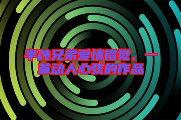 半噸兄弟愛情錯(cuò)覺，一首動(dòng)人心弦的作品