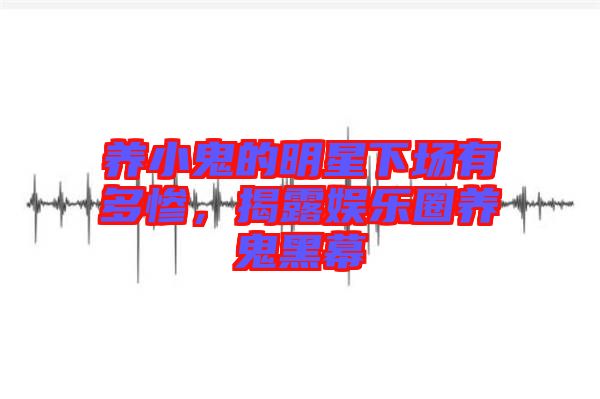 養(yǎng)小鬼的明星下場(chǎng)有多慘，揭露娛樂(lè)圈養(yǎng)鬼黑幕