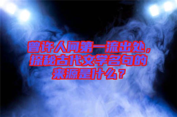 曾許人間第一流出處，探秘古代文學(xué)名句的來源是什么？
