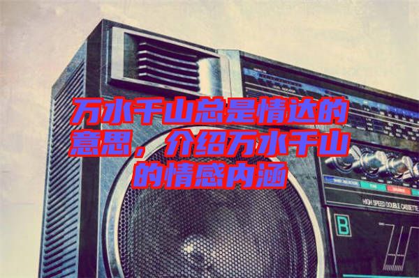 萬(wàn)水千山總是情達(dá)的意思，介紹萬(wàn)水千山的情感內(nèi)涵