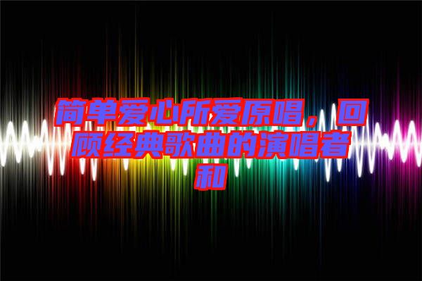 簡單愛心所愛原唱，回顧經(jīng)典歌曲的演唱者和