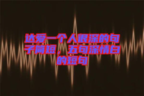 達(dá)愛(ài)一個(gè)人很深的句子簡(jiǎn)短，五句深情白的短句