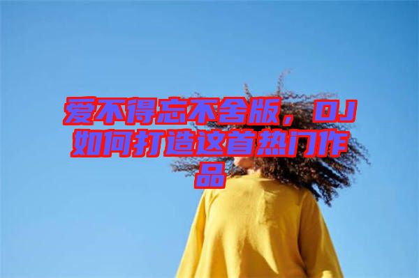 愛(ài)不得忘不舍版，DJ如何打造這首熱門(mén)作品