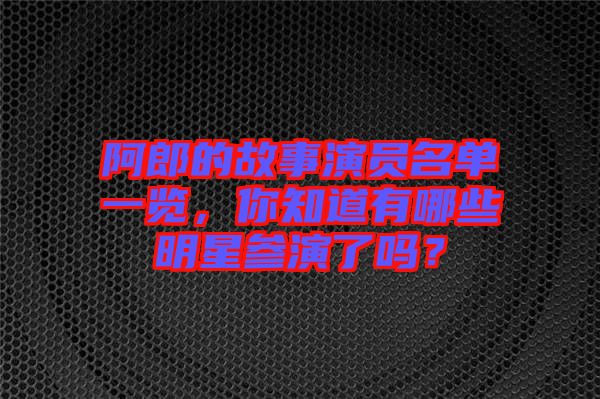 阿郎的故事演員名單一覽，你知道有哪些明星參演了嗎？
