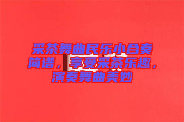 采茶舞曲民樂小合奏簡(jiǎn)譜，享受采茶樂趣，演奏舞曲美妙