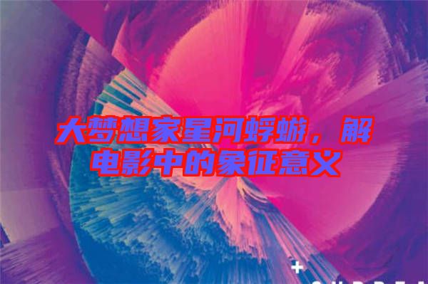 大夢想家星河蜉蝣，解電影中的象征意義