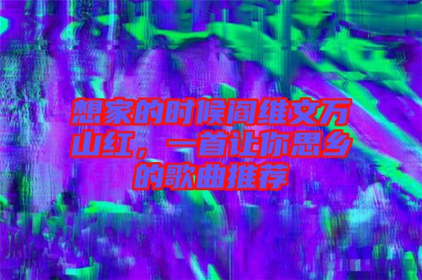 想家的時(shí)候閻維文萬山紅，一首讓你思鄉(xiāng)的歌曲推薦