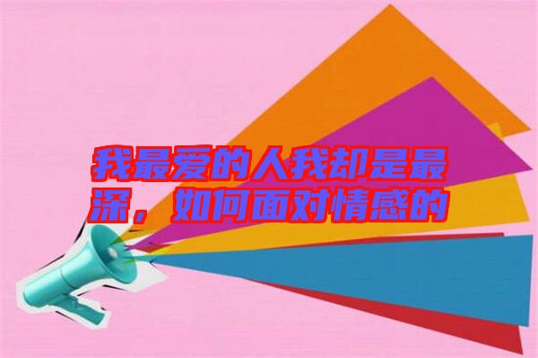 我最愛的人我卻是最深，如何面對情感的