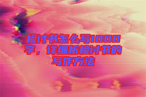 檢討書怎么寫1000字，詳細(xì)析檢討書的寫作方法