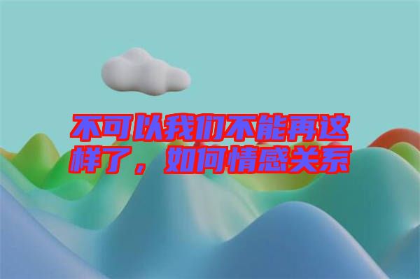 不可以我們不能再這樣了，如何情感關(guān)系